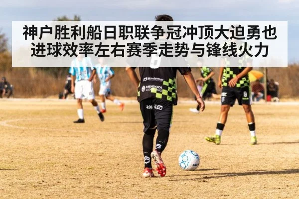 神户胜利船日职联争冠冲顶大迫勇也进球效率左右赛季走势与锋线火力 | kaiyun