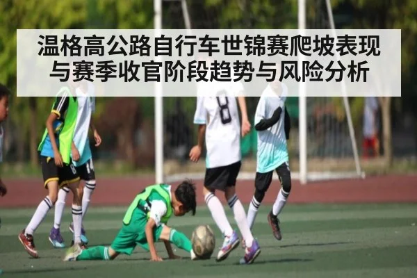 温格高公路自行车世锦赛爬坡表现与赛季收官阶段趋势与风险分析