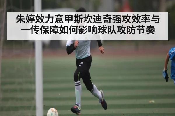 朱婷效力意甲斯坎迪奇强攻效率与一传保障如何影响球队攻防节奏 - kaiyun